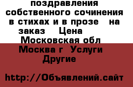 ✔поздравления собственного сочинения в стихах и в прозе   на заказ. › Цена ­ 150 - Московская обл., Москва г. Услуги » Другие   